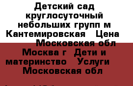 ,Детский сад круглосуточный небольших групп м.Кантемировская › Цена ­ 1 500 - Московская обл., Москва г. Дети и материнство » Услуги   . Московская обл.